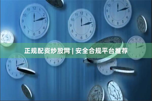正规配资炒股网 | 安全合规平台推荐