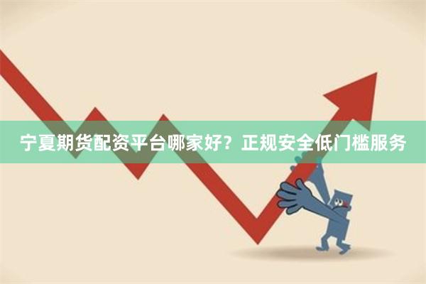 宁夏期货配资平台哪家好？正规安全低门槛服务