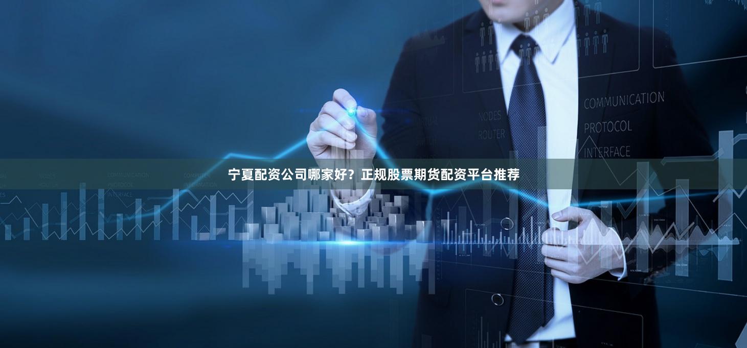 宁夏配资公司哪家好？正规股票期货配资平台推荐