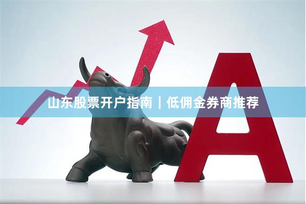 山东股票开户指南｜低佣金券商推荐