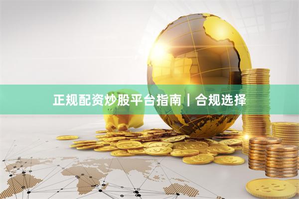正规配资炒股平台指南｜合规选择
