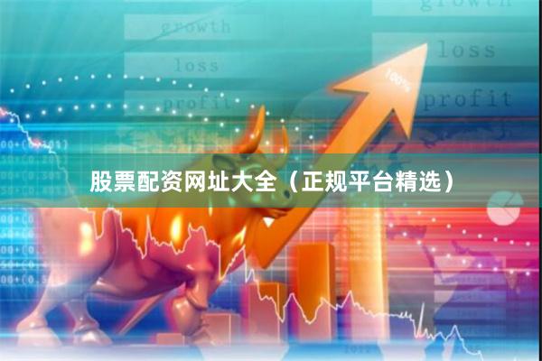 股票配资网址大全（正规平台精选）