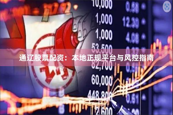 通辽股票配资：本地正规平台与风控指南