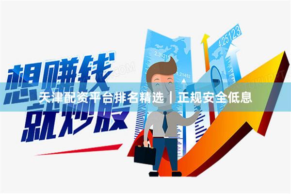 天津配资平台排名精选｜正规安全低息